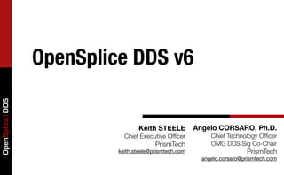 OpenSplice DDS v6
OpenSplice DDS




                                 Keith STEELE          Angelo CORSARO, Ph.D.
                            Chief Executive Ofﬁcer          Chief Technology Ofﬁcer
                                        PrismTech           OMG DDS Sig Co-Chair
                          keith.steele@prismtech.com                     PrismTech
                                                         angelo.corsaro@prismtech.com
 