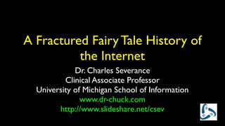 A Fractured Fairy Tale History of
          the Internet
             Dr. Charles Severance
          Clinical Associate Professor
  University of Michigan School of Information
               www.dr-chuck.com
        http://www.slideshare.net/csev
 