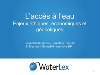 L’accès à l’eau
Enjeux éthiques, économiques et
          géopoliques

     Jean-Benoit Charrin – Directeur Exécutif
      St Maurice – Samedi 5 novembre 2011




                                                1
 