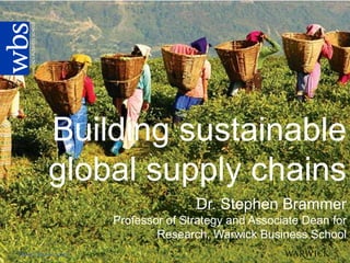Building sustainable
             global supply chains
                                         Dr. Stephen Brammer
                          Professor of Strategy and Associate Dean for
                                  Research, Warwick Business School
Warwick Business School
 