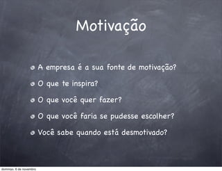 Motivação

                         A empresa é a sua fonte de motivação?

                         O que te inspira?

                         O que você quer fazer?

                         O que você faria se pudesse escolher?

                         Você sabe quando está desmotivado?



domingo, 6 de novembro
 