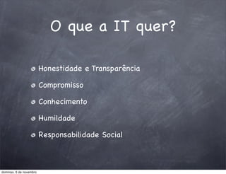 O que a IT quer?

                         Honestidade e Transparência

                         Compromisso

                         Conhecimento

                         Humildade

                         Responsabilidade Social



domingo, 6 de novembro
 