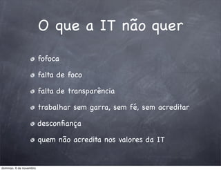 O que a IT não quer
                         fofoca

                         falta de foco

                         falta de transparência

                         trabalhar sem garra, sem fé, sem acreditar

                         desconﬁança

                         quem não acredita nos valores da IT


domingo, 6 de novembro
 