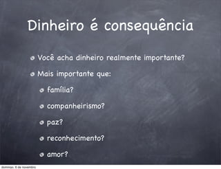 Dinheiro é consequência
                         Você acha dinheiro realmente importante?

                         Mais importante que:

                           família?

                           companheirismo?

                           paz?

                           reconhecimento?

                           amor?
domingo, 6 de novembro
 