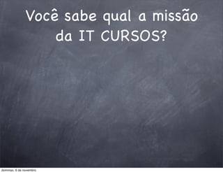 Você sabe qual a missão
                   da IT CURSOS?




domingo, 6 de novembro
 