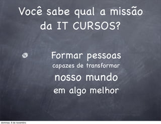 Você sabe qual a missão
                   da IT CURSOS?

                         Formar pessoas
                         capazes de transformar

                         nosso mundo
                         em algo melhor


domingo, 6 de novembro
 