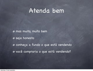 Atenda bem


                         mas muito, muito bem

                         seja honesto

                         conheça a fundo o que está vendendo

                         você compraria o que está vendendo?




domingo, 6 de novembro
 