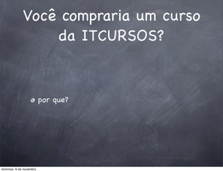Você compraria um curso
                 da ITCURSOS?


                         por que?




domingo, 6 de novembro
 