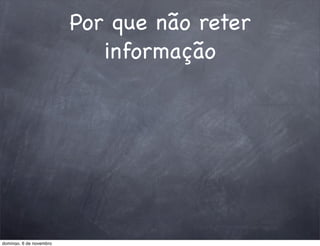 Por que não reter
                            informação




domingo, 6 de novembro
 