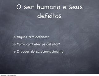O ser humano e seus
                               defeitos

                         Alguns tem defeitos?

                         Como combater os defeitos?

                         O poder do autoconhecimento




domingo, 6 de novembro
 