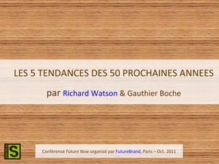 Conférence  Future Now  organisé par  FutureBrand , Paris – Oct. 2011 LES 5 TENDANCES DES 50 PROCHAINES ANNEES   par  Richard Watson  & Gauthier Boche 