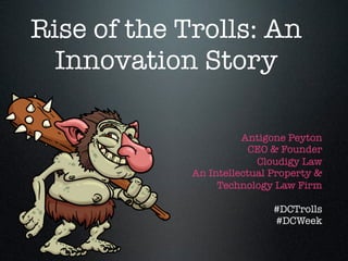Rise of the Trolls: An
  Innovation Story

                       Antigone Peyton
                         CEO & Founder
                          Cloudigy Law
             An Intellectual Property &
                  Technology Law Firm

                             #DCTrolls
                             #DCWeek
 