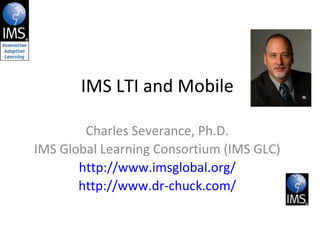 Charles Severance, Ph.D. IMS Global Learning Consortium (IMS GLC) http://www.imsglobal.org/ http://www.dr-chuck.com/ IMS LTI and Mobile 