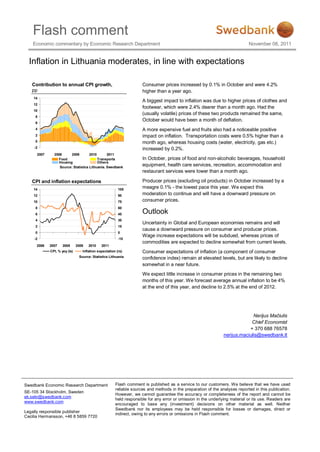 Flash comment
    Economic commentary by Economic Research Department                                                                      November 08, 2011


  Inflation in Lithuania moderates, in line with expectations

   Contribution to annual CPI growth,                                Consumer prices increased by 0.1% in October and were 4.2%
   pp                                                                higher than a year ago.
    14
                                                                     A biggest impact to inflation was due to higher prices of clothes and
    12
                                                                     footwear, which were 2.4% dearer than a month ago. Had the
    10
                                                                     (usually volatile) prices of these two products remained the same,
     8
                                                                     October would have been a month of deflation.
     6
     4                                                               A more expensive fuel and fruits also had a noticeable positive
     2                                                               impact on inflation. Transportation costs were 0.5% higher than a
     0                                                               month ago, whereas housing costs (water, electricity, gas etc.)
    -2                                                               increased by 0.2%.
      2007     2008     2009         2010       2011
                 Food                     Transports                 In October, prices of food and non-alcoholic beverages, household
                 Housing                  Others
                 CPI growth
                  Source: Statistics Lithuania, Swedbank
                                                                     equipment, health care services, recreation, accommodation and
                                                                     restaurant services were lower than a month ago.

   CPI and inflation expectations                                    Producer prices (excluding oil products) in October increased by a
    14                                                   105
                                                                     meagre 0.1% - the lowest pace this year. We expect this
    12                                                   90          moderation to continue and will have a downward pressure on
    10                                                   75          consumer prices.
     8                                                   60
     6                                                   45          Outlook
     4                                                   30
                                                                     Uncertainty in Global and European economies remains and will
     2                                                   15
                                                                     cause a downward pressure on consumer and producer prices.
     0                                                   0
                                                                     Wage increase expectations will be subdued, whereas prices of
    -2                                                   -15
                                                                     commodities are expected to decline somewhat from current levels.
      2006   2007    2008      2009   2010    2011
             CPI, % yoy (ls)      Inflation expectation (rs)         Consumer expectations of inflation (a component of consumer
                                Source: Statistics Lithuania         confidence index) remain at elevated levels, but are likely to decline
                                                                     somewhat in a near future.
                                                                     We expect little increase in consumer prices in the remaining two
                                                                     months of this year. We forecast average annual inflation to be 4%
                                                                     at the end of this year, and decline to 2.5% at the end of 2012.




                                                                                                                              Nerijus Mačiulis
                                                                                                                             Chief Economist
                                                                                                                            + 370 688 76578
                                                                                                                nerijus.maciulis@swedbank.lt




Swedbank Economic Research Department                  Flash comment is published as a service to our customers. We believe that we have used
                                                       reliable sources and methods in the preparation of the analyses reported in this publication.
SE-105 34 Stockholm, Sweden
                                                       However, we cannot guarantee the accuracy or completeness of the report and cannot be
ek.sekr@swedbank.com
                                                       held responsible for any error or omission in the underlying material or its use. Readers are
www.swedbank.com
                                                       encouraged to base any (investment) decisions on other material as well. Neither
                                                       Swedbank nor its employees may be held responsible for losses or damages, direct or
Legally responsible publisher
                                                       indirect, owing to any errors or omissions in Flash comment.
Cecilia Hermansson, +46 8 5859 7720
 