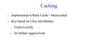Caching
»   Implemented w/Rails Cache / Memcached
»   Key based on Class and Identity
    »   Cache Locally
    »   Invali...