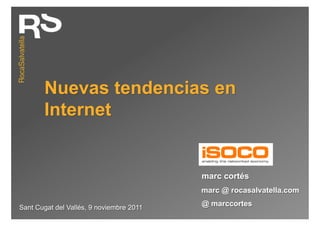 Nuevas tendencias en
       Internet


                                          marc cortés
                                          marc @ rocasalvatella.com

Sant Cugat del Vallés, 9 noviembre 2011
                                          @ marccortes
 