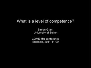 What is a level of competence? Simon Grant University of Bolton COME-HR conference Brussels, 2011-11-09 