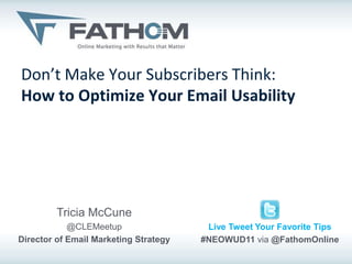 Don’t Make Your Subscribers Think:
How to Optimize Your Email Usability




         Tricia McCune
            @CLEMeetup                  Live Tweet Your Favorite Tips
Director of Email Marketing Strategy   #NEOWUD11 via @FathomOnline
 