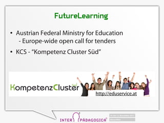FutureLearning
   Austrian Federal Ministry for Education
     - Europe-wide open call for tenders
   KCS - Kompetenz Cluster Sd




                                 http://eduservice.at
 