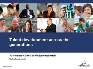 Talent development across the
                    generations

                     Jo Hennessy, Director of Global Research
                     Roffey Park Institute


© Roffey Park Institute 2011
 