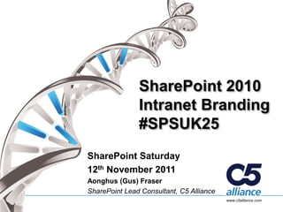SharePoint 2010
               Intranet Branding
               #SPSUK25
SharePoint Saturday
12th November 2011
Aonghus (Gus) Fraser
SharePoint Lead Consultant, C5 Alliance
                                          www.c5alliance.com
 