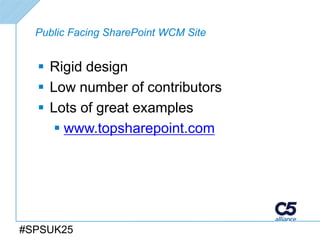 Public Facing SharePoint WCM Site


   Rigid design
   Low number of contributors
   Lots of great examples
      www.topsharepoint.com




#SPSUK25
 
