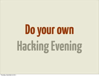Do your own
                             Hacking Evening
Thursday, December 8, 2011
 