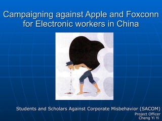 Campaigning against Apple and Foxconn for Electronic workers in China Students and Scholars Against Corporate Misbehavior (SACOM) Project Officer Cheng Yi Yi  