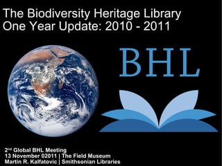 The Biodiversity Heritage Library One Year Update: 2010 - 2011 2 nd  Global BHL Meeting 13 November 02011 | The Field Museum Martin R. Kalfatovic | Smithsonian Libraries 