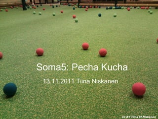 Soma5: Pecha Kucha 13.11.2011 Tiina Niskanen 