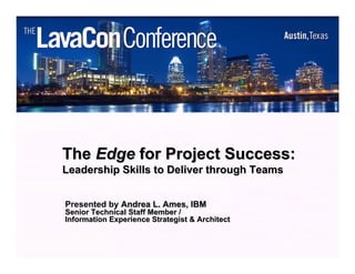 The Edge for Project Success:
Leadership Skills to Deliver through Teams


Presented by Andrea L. Ames, IBM
Senior Technical Staff Member /
Information Experience Strategist & Architect


                    (c) Andrea L. Ames, 2006-2011   1
 