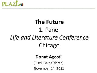 The Future
            1. Panel
Life and Literature Conference
            Chicago
         Donat Agosti
        (Plazi, Bern/Tehran)
        November 14, 2011
 