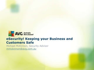 eSecurity! Keeping your Business and
Customers Safe
Michael McKinnon, Security Advisor
mmckinnon@avg.com.au
 