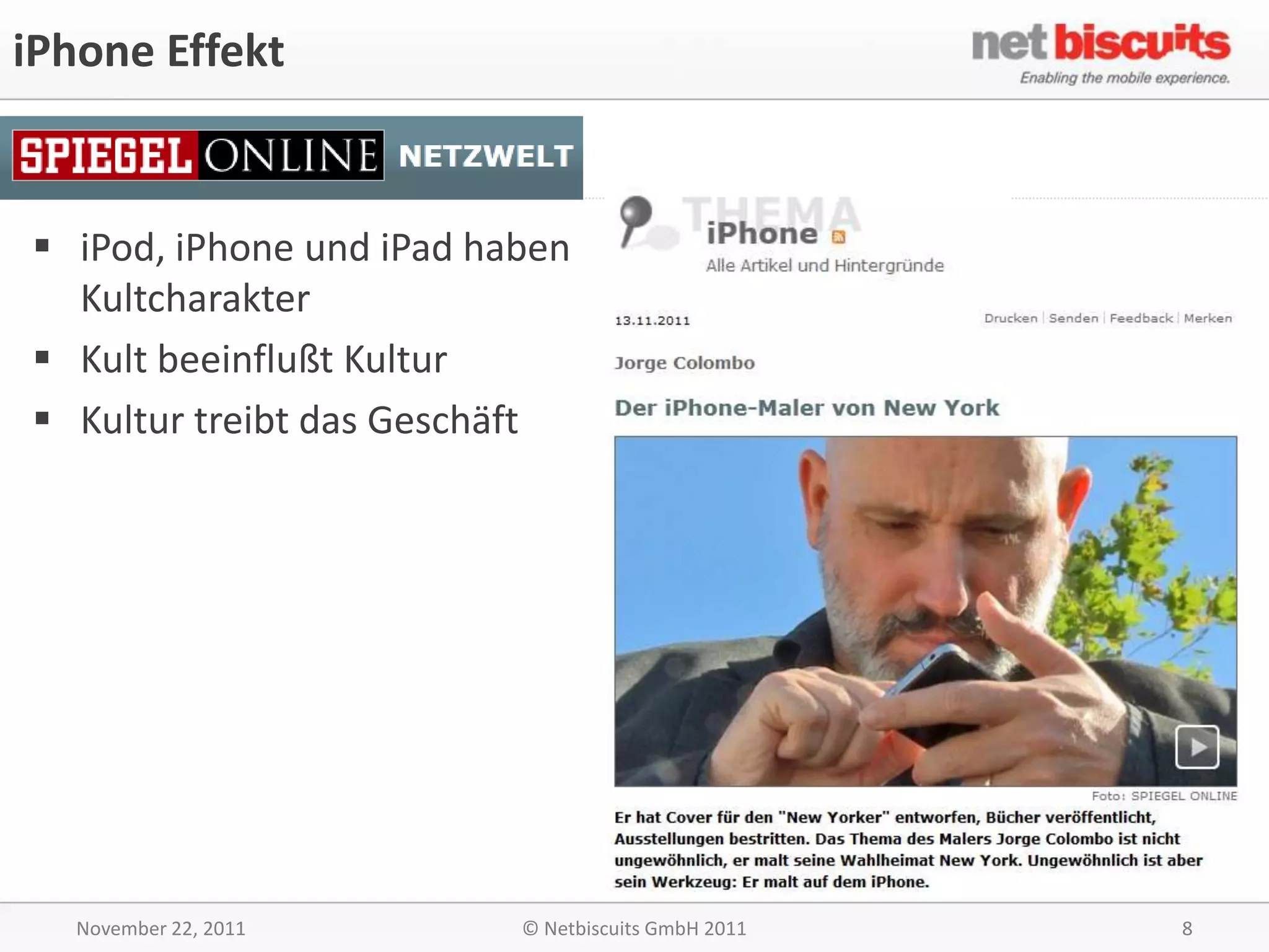 iPhone Effekt


 iPod, iPhone und iPad haben
  Kultcharakter
 Kult beeinflußt Kultur
 Kultur treibt das Geschäft




   November 22, 2011      © Netbiscuits GmbH 2011   8
 