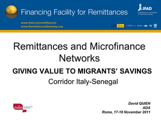 Remittances and Microfinance
Networks
David QUIEN
ADA
Rome, 17-18 November 2011
GIVING VALUE TO MIGRANTS’ SAVINGS
Corridor Italy-Senegal
 