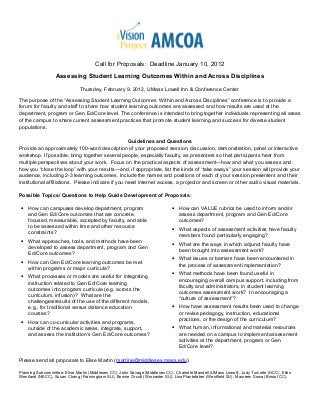 Call for Proposals: Deadline January 10, 2012
Assessing Student Learning Outcomes Within and Across Disciplines
Thursday, February 9, 2012, UMass Lowell Inn & Conference Center
The purpose of the “Assessing Student Learning Outcomes Within and Across Disciplines” conference is to provide a
forum for faculty and staff to share how student learning outcomes are assessed and how results are used at the
department, program or Gen Ed/Core level. The conference is intended to bring together individuals representing all areas
of the campus to share current assessment practices that promote student learning and success for diverse student
populations.
Guidelines and Questions
Provide an approximately 100-word description of your proposed session, discussion, demonstration, panel or interactive
workshop. If possible, bring together several people, especially faculty, as presenters so that participants hear from
multiple perspectives about your work. Focus on the practical aspects of assessment—how and what you assess and
how you “close the loop” with your results—and, if appropriate, list the kinds of “take aways” your session will provide your
audience, including 2-3 learning outcomes. Include the names and positions of each of your session presenters and their
institutional affiliations. Please indicate if you need internet access, a projector and screen or other audio visual materials.
Possible Topics/ Questions to Help Guide Development of Proposals:
• How can campuses develop department, program
and Gen Ed/Core outcomes that are concrete,
focused, measurable, accepted by faculty, and able
to be assessed within time and other resource
constraints?
• What approaches, tools, and methods have been
developed to assess department, program and Gen
Ed/Core outcomes?
• How can Gen Ed/Core learning outcomes be met
within programs or major curricula?
• What processes or models are useful for integrating
instruction related to Gen Ed/Core learning
outcomes into program curricula (e.g. across the
curriculum, infusion)? What are the
challenges/results of the use of the different models,
e.g., for traditional versus distance education
courses?
• How can co-curricular activities and programs,
outside of the academic areas, integrate, support,
and assess the institution’s Gen Ed/Core outcomes?
• How can VALUE rubrics be used to inform and/or
assess department, program and Gen Ed/Core
outcomes?
• What aspects of assessment activities have faculty
members found particularly engaging?
• What are the ways in which adjunct faculty have
been brought into assessment work?
• What issues or barriers have been encountered in
the process of assessment implementation?
• What methods have been found useful in
encouraging overall campus support, including from
faculty and administrators, in student learning
outcomes assessment work? In encouraging a
“culture of assessment”?
• How have assessment results been used to change
or revise pedagogy, instruction, educational
practices, or the design of the curriculum?
• What human, informational and material resources
are needed on a campus to implement assessment
activities at the department, program or Gen
Ed/Core level?
Please send all proposals to Elise Martin (martine@middlesex.mass.edu).
Planning Subcommittee: Elise Martin (Middlesex CC), John Savage (Middlesex CC), Charlotte Mandell (UMass Lowell), Judy Turcotte (HCC), Ellen
Wentland (NECC), Susan Chang (Framingham SU), Bonnie Orcutt (Worcester SU), Lisa Plantefaber (Westfield SU), Maureen Sowa (Bristol CC).
 