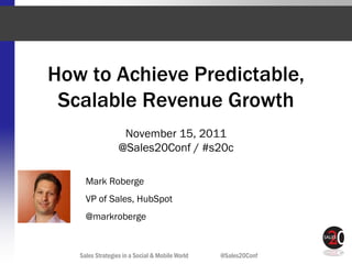 How to Achieve Predictable,
 Scalable Revenue Growth
                   November 15, 2011
                  @Sales20Conf / #s20c

     Mark Roberge
     VP of Sales, HubSpot
     @markroberge


   Sales Strategies in a Social & Mobile World   @Sales20Conf
 