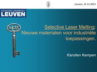 Leuven, 15.11.2011




         Selective Laser Melting:
Nieuwe materialen voor industriële
                   toepassingen.


                    Karolien Kempen
 