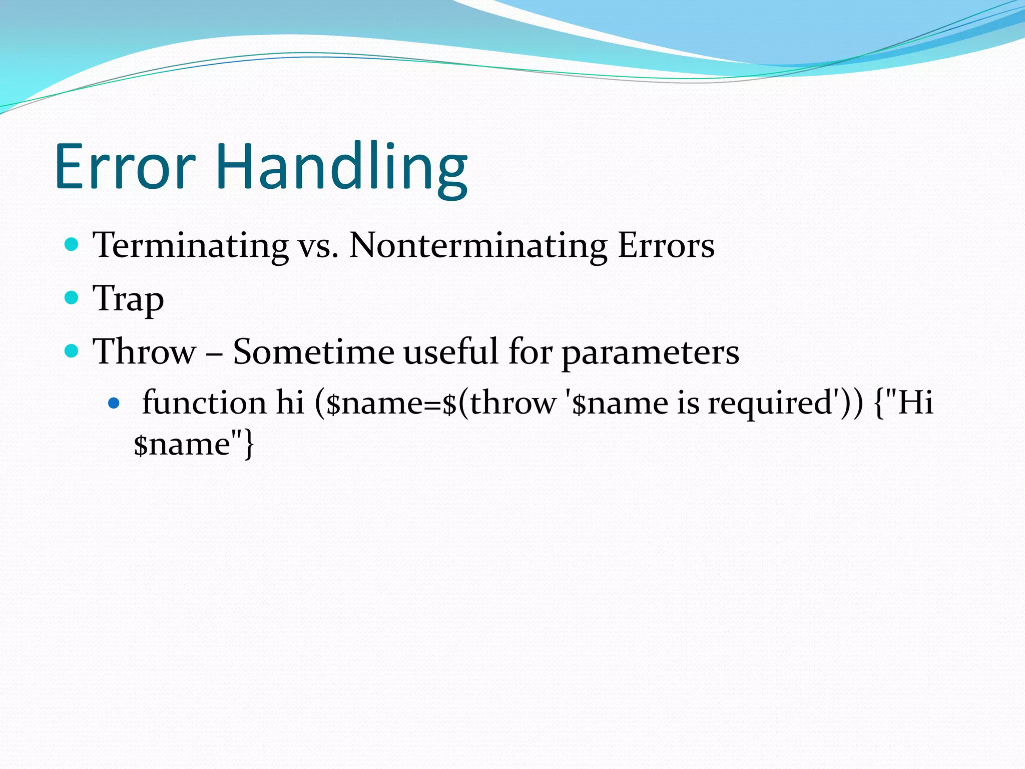 Error Handling
 Terminating vs. Nonterminating Errors
 Trap
 Throw – Sometime useful for parameters
    function hi ($name=$(throw '$name is required')) {"Hi
     $name"}
 
