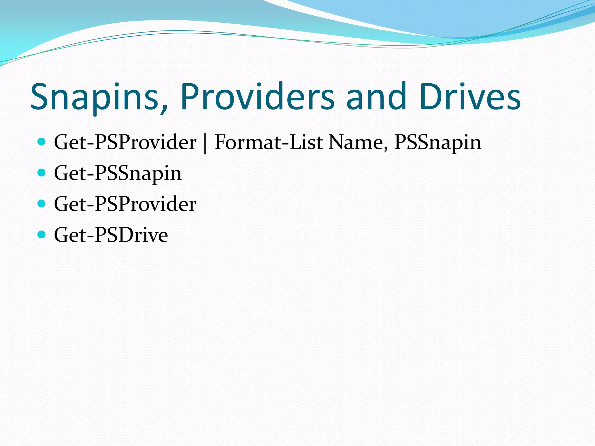 Snapins, Providers and Drives
 Get-PSProvider | Format-List Name, PSSnapin
 Get-PSSnapin
 Get-PSProvider
 Get-PSDrive
 