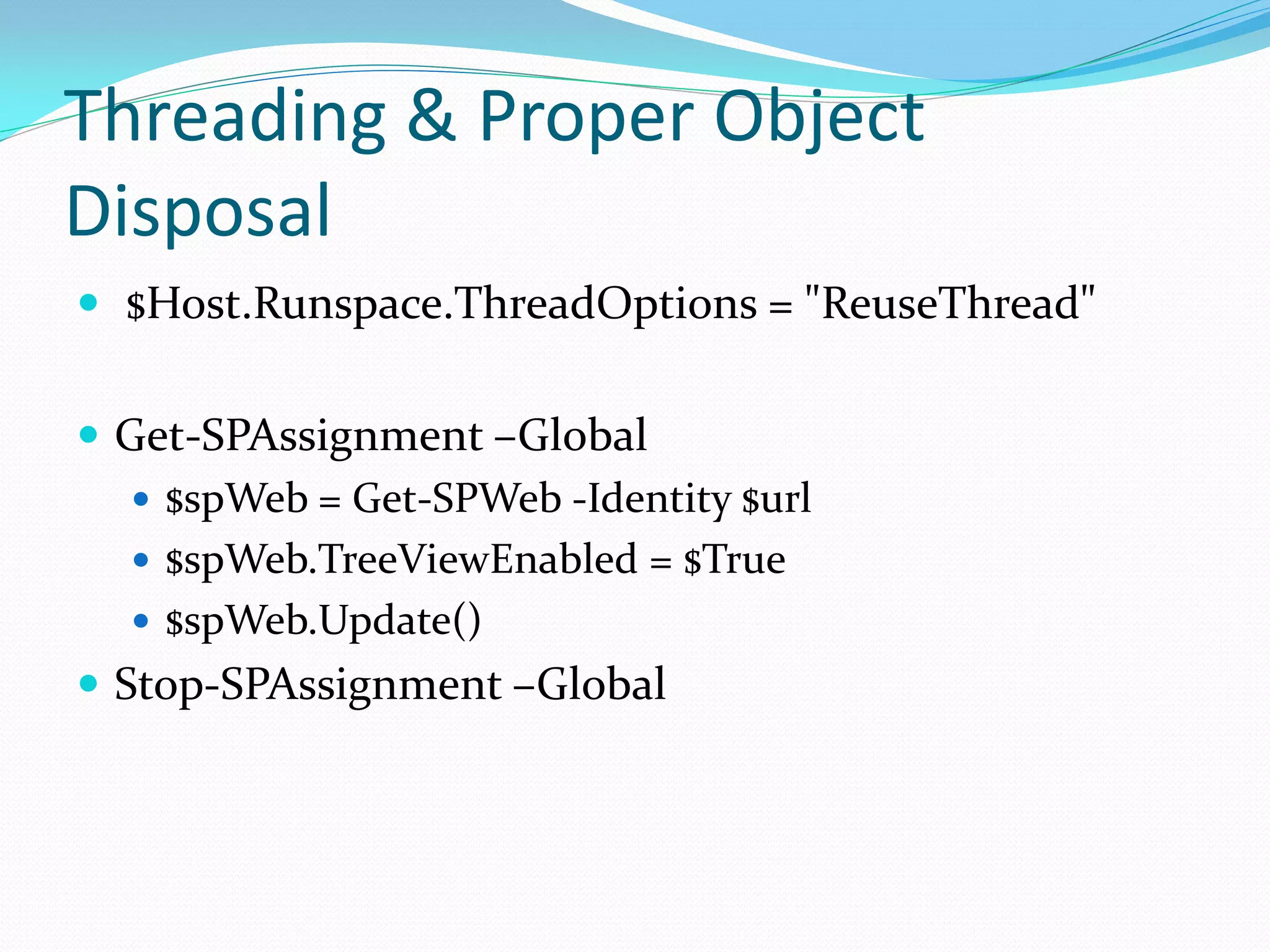Threading & Proper Object
Disposal
 $Host.Runspace.ThreadOptions = "ReuseThread"


 Get-SPAssignment –Global
    $spWeb = Get-SPWeb -Identity $url
    $spWeb.TreeViewEnabled = $True
    $spWeb.Update()
 Stop-SPAssignment –Global
 