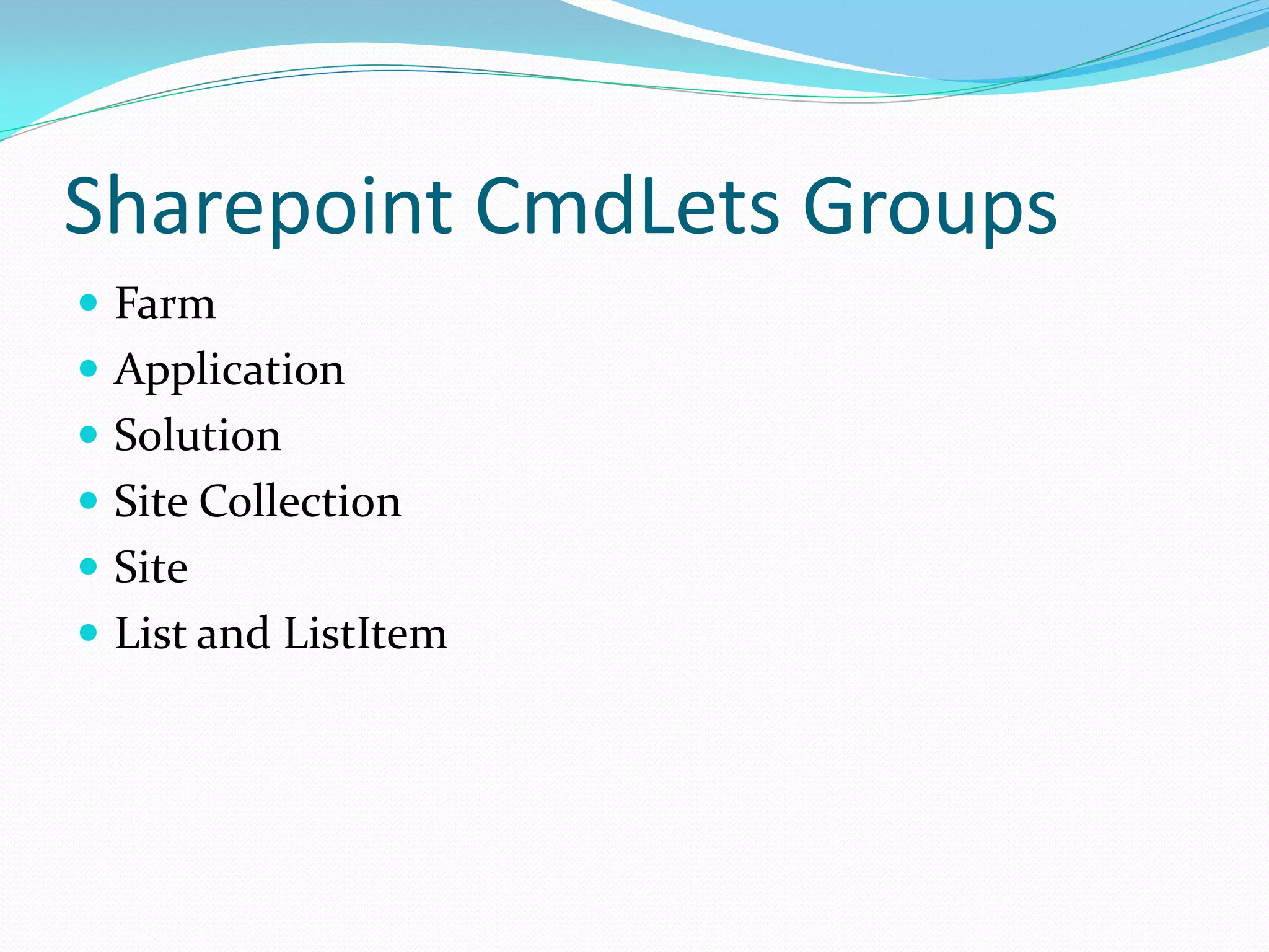 Sharepoint CmdLets Groups
 Farm
 Application
 Solution
 Site Collection
 Site
 List and ListItem
 