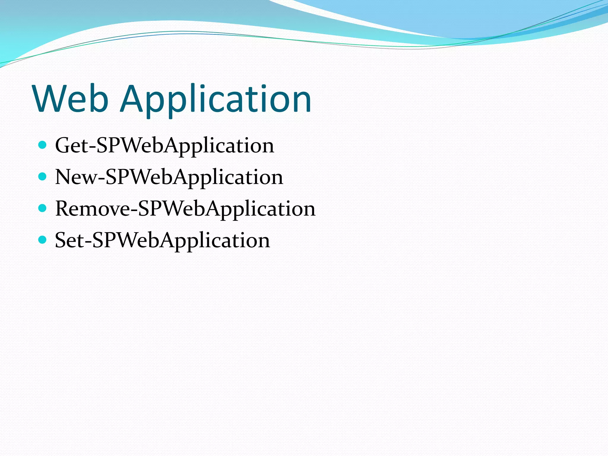 Web Application
 Get-SPWebApplication
 New-SPWebApplication
 Remove-SPWebApplication
 Set-SPWebApplication
 