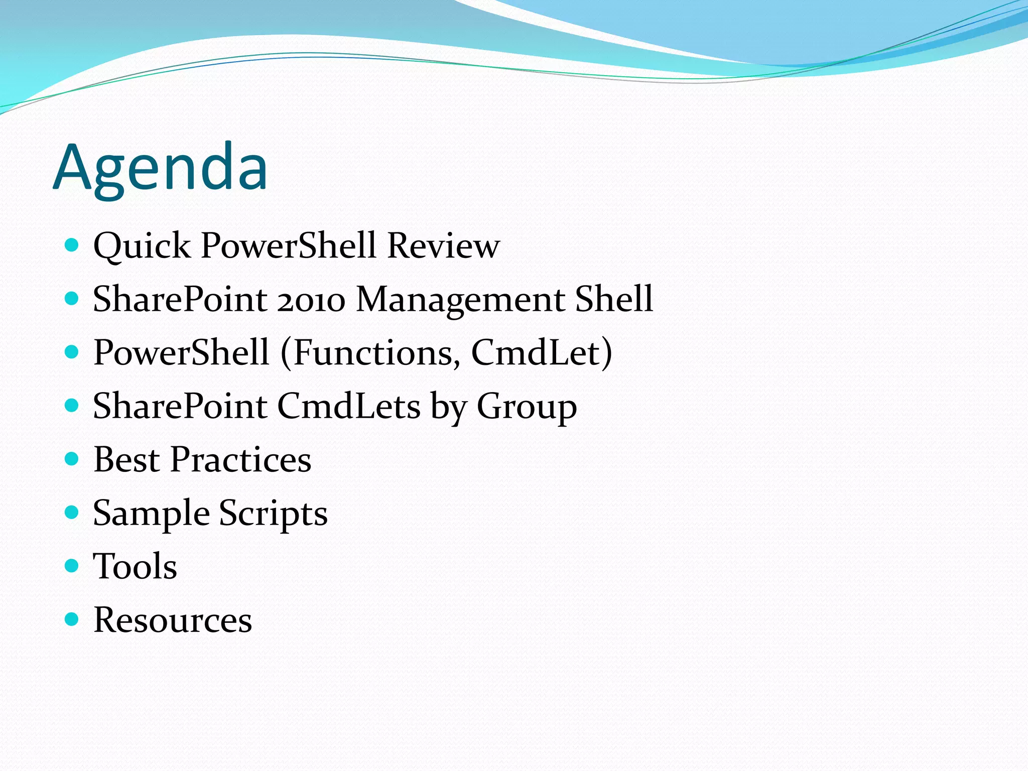 Agenda
 Quick PowerShell Review
 SharePoint 2010 Management Shell
 PowerShell (Functions, CmdLet)
 SharePoint CmdLets by Group
 Best Practices
 Sample Scripts
 Tools
 Resources
 
