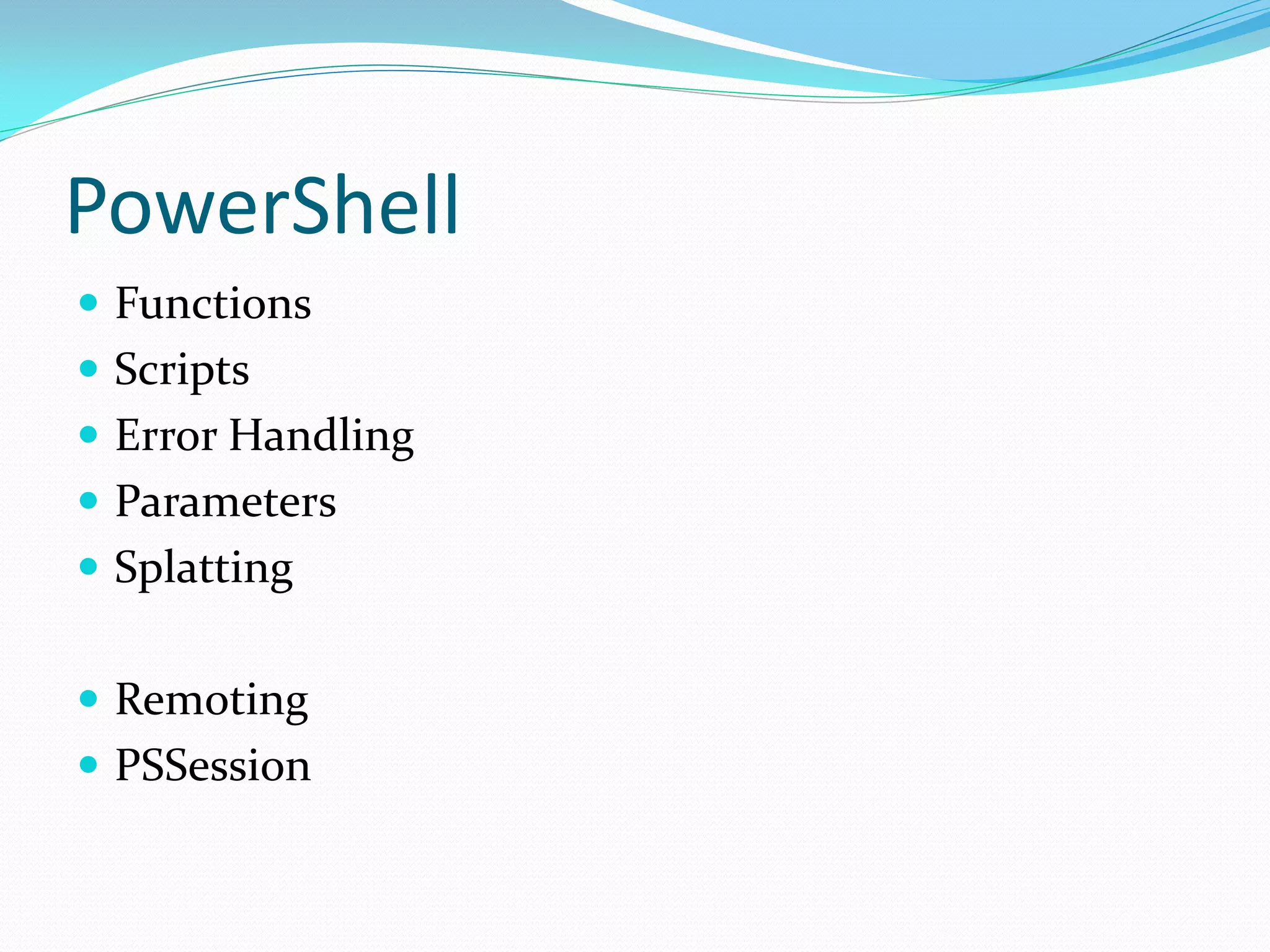 PowerShell
 Functions
 Scripts
 Error Handling
 Parameters
 Splatting


 Remoting
 PSSession
 