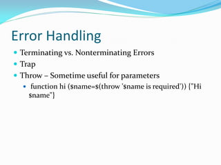Error Handling
 Terminating vs. Nonterminating Errors
 Trap
 Throw – Sometime useful for parameters
    function hi ($name=$(throw '$name is required')) {"Hi
     $name"}
 