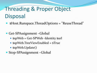 Threading & Proper Object
Disposal
 $Host.Runspace.ThreadOptions = "ReuseThread"


 Get-SPAssignment –Global
    $spWeb = Get-SPWeb -Identity $url
    $spWeb.TreeViewEnabled = $True
    $spWeb.Update()
 Stop-SPAssignment –Global
 