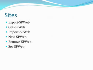 Sites
 Export-SPWeb
 Get-SPWeb
 Import-SPWeb
 New-SPWeb
 Remove-SPWeb
 Set-SPWeb
 
