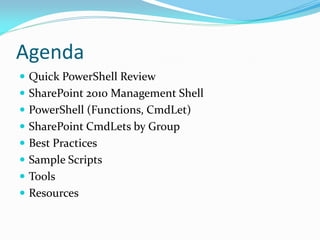 Agenda
 Quick PowerShell Review
 SharePoint 2010 Management Shell
 PowerShell (Functions, CmdLet)
 SharePoint CmdLets by Group
 Best Practices
 Sample Scripts
 Tools
 Resources
 