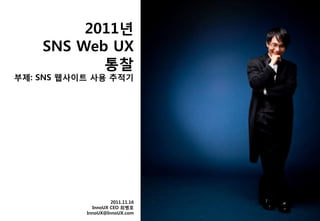 2011년
    SNS Web UX
           통찰
부제: SNS 웹사이트 사용 추적기




                    2011.11.16
             InnoUX CEO 최병호
           InnoUX@InnoUX.com
 